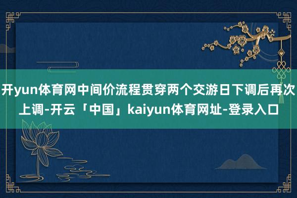 开yun体育网中间价流程贯穿两个交游日下调后再次上调-开云「中国」kaiyun体育网址-登录入口