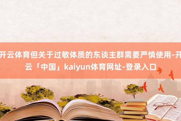 开云体育但关于过敏体质的东谈主群需要严慎使用-开云「中国」kaiyun体育网址-登录入口