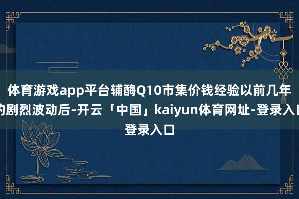 体育游戏app平台辅酶Q10市集价钱经验以前几年的剧烈波动后-开云「中国」kaiyun体育网址-登录入口
