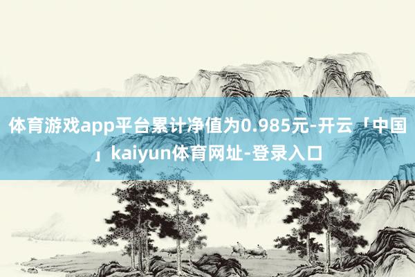 体育游戏app平台累计净值为0.985元-开云「中国」kaiyun体育网址-登录入口