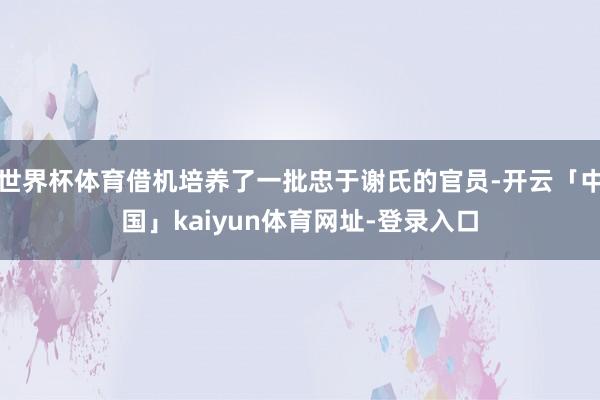 世界杯体育借机培养了一批忠于谢氏的官员-开云「中国」kaiyun体育网址-登录入口