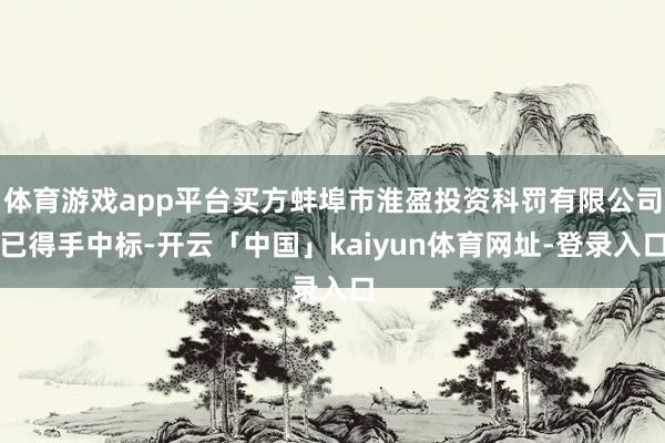 体育游戏app平台买方蚌埠市淮盈投资科罚有限公司已得手中标-开云「中国」kaiyun体育网址-登录入口