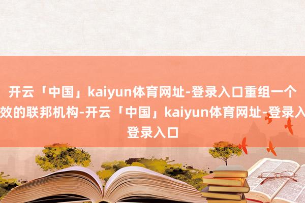 开云「中国」kaiyun体育网址-登录入口重组一个高效的联邦机构-开云「中国」kaiyun体育网址-登录入口