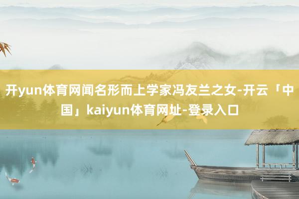 开yun体育网闻名形而上学家冯友兰之女-开云「中国」kaiyun体育网址-登录入口