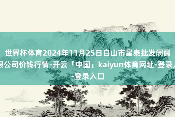 世界杯体育2024年11月25日白山市星泰批发阛阓有限公司价钱行情-开云「中国」kaiyun体育网址-登录入口