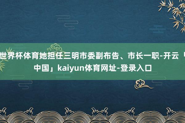 世界杯体育她担任三明市委副布告、市长一职-开云「中国」kaiyun体育网址-登录入口