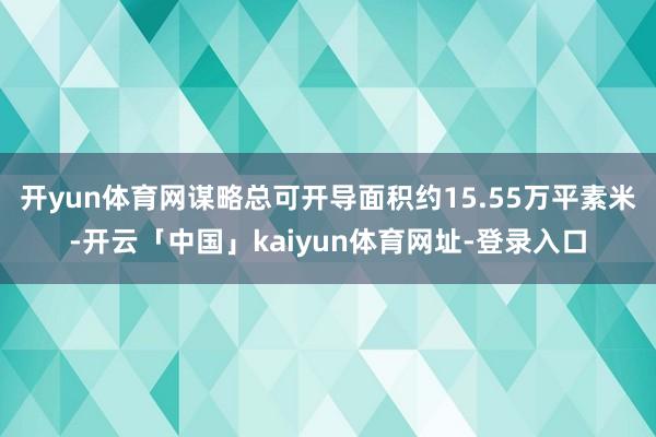 开yun体育网谋略总可开导面积约15.55万平素米-开云「中国」kaiyun体育网址-登录入口
