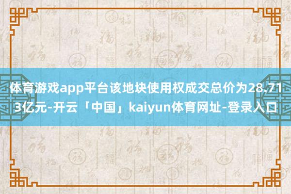 体育游戏app平台该地块使用权成交总价为28.713亿元-开云「中国」kaiyun体育网址-登录入口