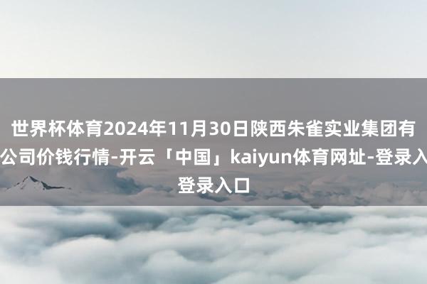 世界杯体育2024年11月30日陕西朱雀实业集团有限公司价钱行情-开云「中国」kaiyun体育网址-登录入口