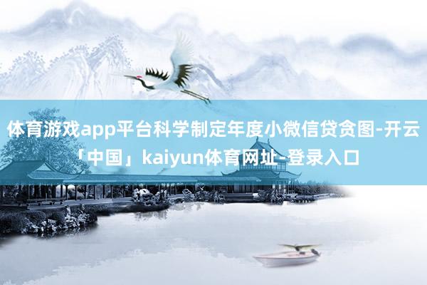 体育游戏app平台科学制定年度小微信贷贪图-开云「中国」kaiyun体育网址-登录入口