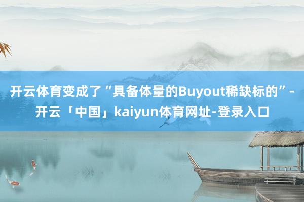 开云体育变成了“具备体量的Buyout稀缺标的”-开云「中国」kaiyun体育网址-登录入口