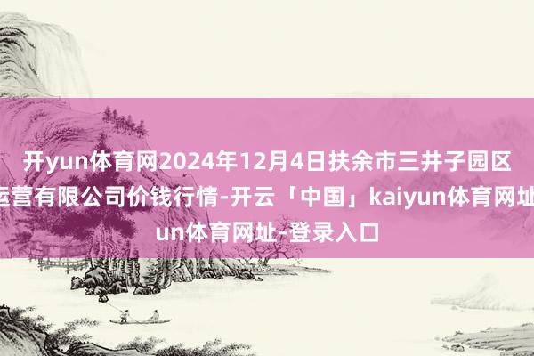 开yun体育网2024年12月4日扶余市三井子园区商场诞生运营有限公司价钱行情-开云「中国」kaiyun体育网址-登录入口