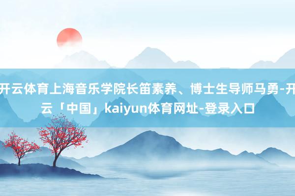 开云体育上海音乐学院长笛素养、博士生导师马勇-开云「中国」kaiyun体育网址-登录入口