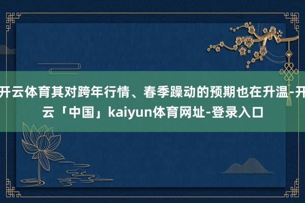 开云体育其对跨年行情、春季躁动的预期也在升温-开云「中国」kaiyun体育网址-登录入口