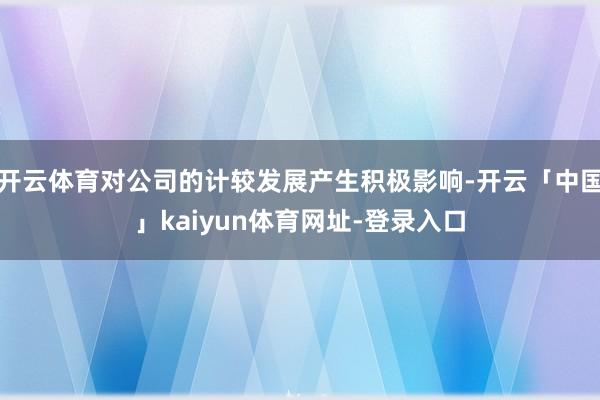 开云体育对公司的计较发展产生积极影响-开云「中国」kaiyun体育网址-登录入口