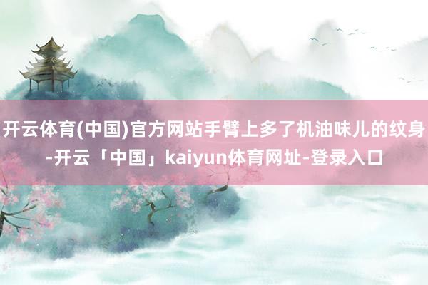 开云体育(中国)官方网站手臂上多了机油味儿的纹身-开云「中国」kaiyun体育网址-登录入口