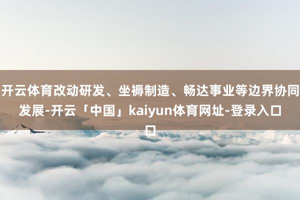 开云体育改动研发、坐褥制造、畅达事业等边界协同发展-开云「中国」kaiyun体育网址-登录入口