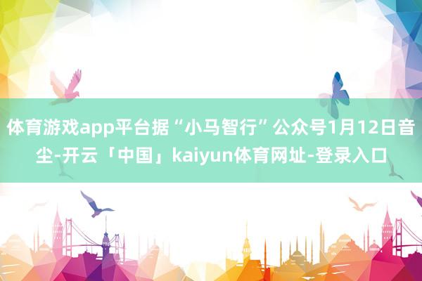 体育游戏app平台据“小马智行”公众号1月12日音尘-开云「中国」kaiyun体育网址-登录入口