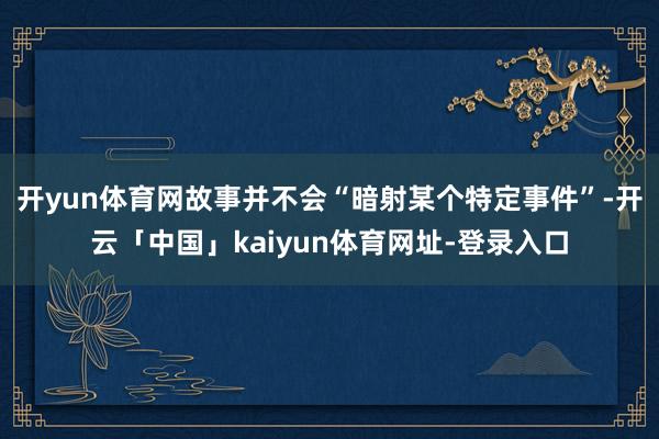 开yun体育网故事并不会“暗射某个特定事件”-开云「中国」kaiyun体育网址-登录入口