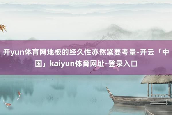 开yun体育网地板的经久性亦然紧要考量-开云「中国」kaiyun体育网址-登录入口