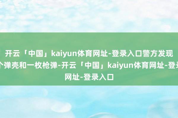 开云「中国」kaiyun体育网址-登录入口警方发现了一个弹壳和一枚枪弹-开云「中国」kaiyun体育网址-登录入口