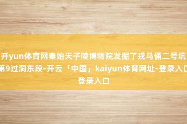 开yun体育网秦始天子陵博物院发掘了戎马俑二号坑第9过洞东段-开云「中国」kaiyun体育网址-登录入口