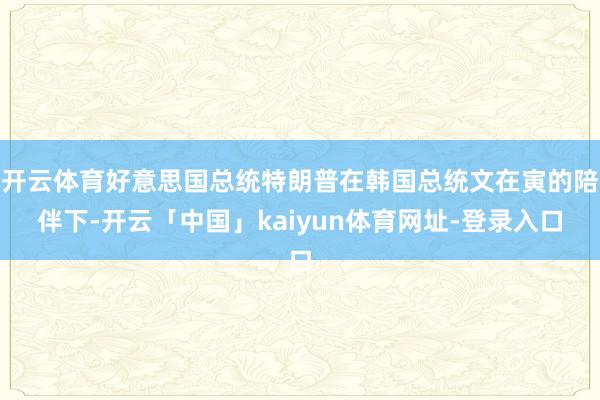 开云体育好意思国总统特朗普在韩国总统文在寅的陪伴下-开云「中国」kaiyun体育网址-登录入口