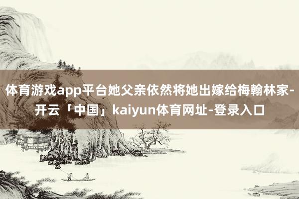 体育游戏app平台她父亲依然将她出嫁给梅翰林家-开云「中国」kaiyun体育网址-登录入口