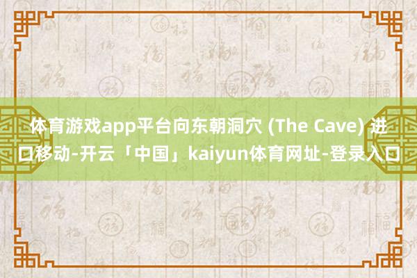 体育游戏app平台向东朝洞穴 (The Cave) 进口移动-开云「中国」kaiyun体育网址-登录入口
