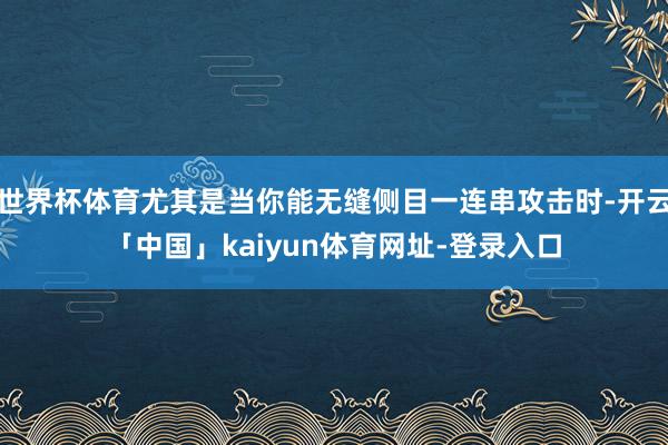 世界杯体育尤其是当你能无缝侧目一连串攻击时-开云「中国」kaiyun体育网址-登录入口