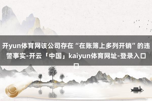 开yun体育网该公司存在“在账簿上多列开销”的违警事实-开云「中国」kaiyun体育网址-登录入口