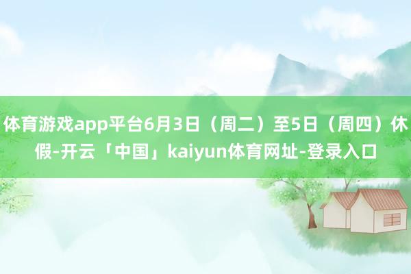 体育游戏app平台6月3日（周二）至5日（周四）休假-开云「中国」kaiyun体育网址-登录入口