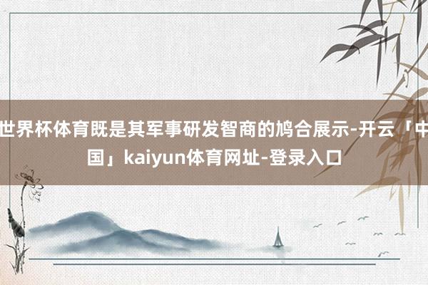 世界杯体育既是其军事研发智商的鸠合展示-开云「中国」kaiyun体育网址-登录入口