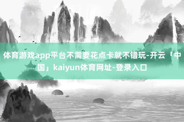 体育游戏app平台不需要花点卡就不错玩-开云「中国」kaiyun体育网址-登录入口