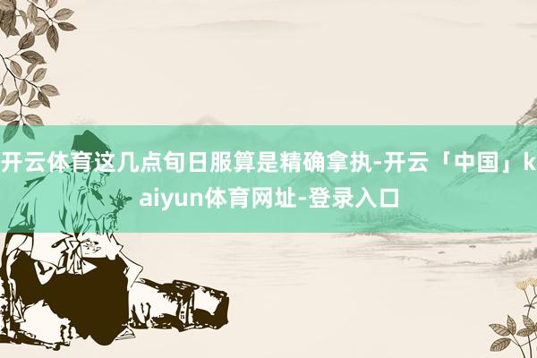 开云体育这几点旬日服算是精确拿执-开云「中国」kaiyun体育网址-登录入口
