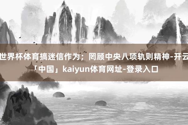 世界杯体育搞迷信作为；罔顾中央八项轨则精神-开云「中国」kaiyun体育网址-登录入口