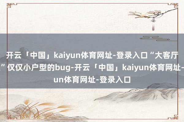 开云「中国」kaiyun体育网址-登录入口“大客厅、小厨卫”仅仅小户型的bug-开云「中国」kaiyun体育网址-登录入口