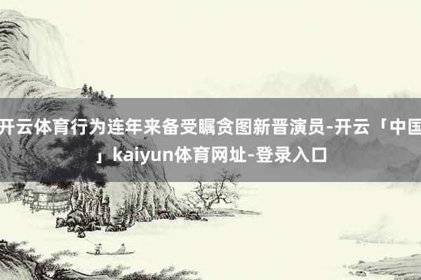 开云体育行为连年来备受瞩贪图新晋演员-开云「中国」kaiyun体育网址-登录入口