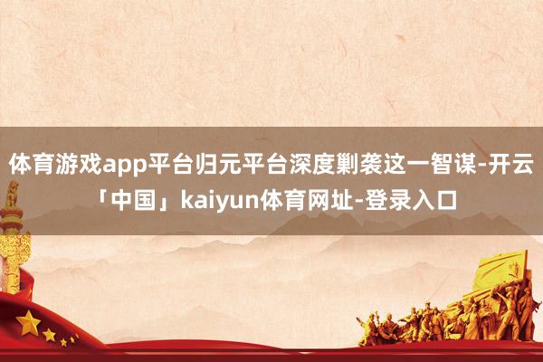 体育游戏app平台归元平台深度剿袭这一智谋-开云「中国」kaiyun体育网址-登录入口
