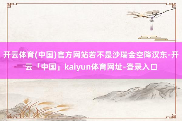 开云体育(中国)官方网站若不是沙瑞金空降汉东-开云「中国」kaiyun体育网址-登录入口