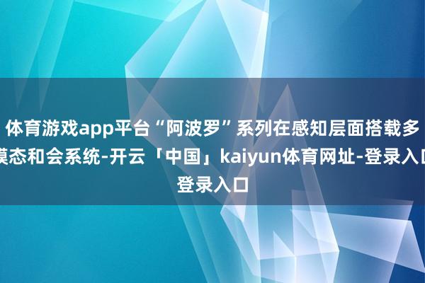 体育游戏app平台“阿波罗”系列在感知层面搭载多模态和会系统-开云「中国」kaiyun体育网址-登录入口