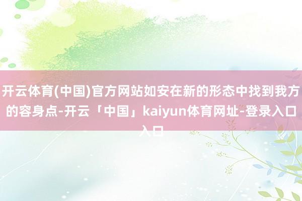 开云体育(中国)官方网站如安在新的形态中找到我方的容身点-开云「中国」kaiyun体育网址-登录入口