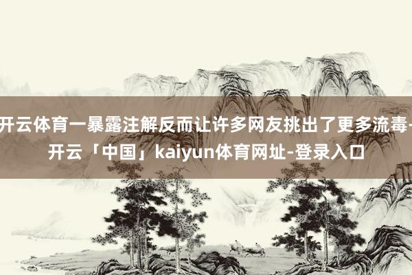 开云体育一暴露注解反而让许多网友挑出了更多流毒-开云「中国」kaiyun体育网址-登录入口