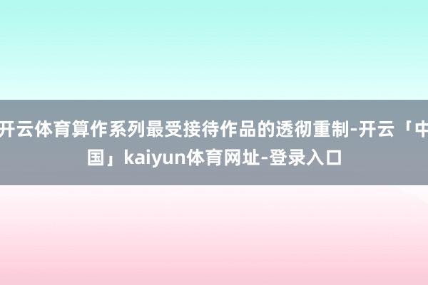 开云体育算作系列最受接待作品的透彻重制-开云「中国」kaiyun体育网址-登录入口