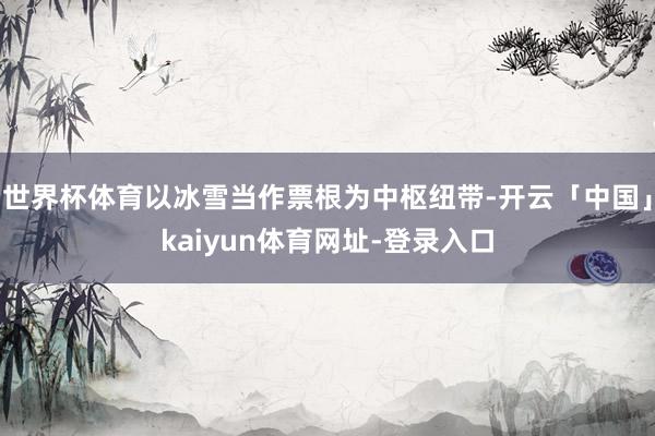 世界杯体育以冰雪当作票根为中枢纽带-开云「中国」kaiyun体育网址-登录入口