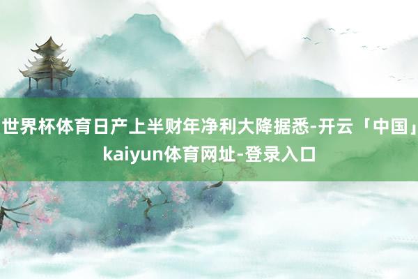 世界杯体育日产上半财年净利大降据悉-开云「中国」kaiyun体育网址-登录入口