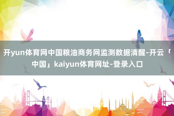 开yun体育网中国粮油商务网监测数据清醒-开云「中国」kaiyun体育网址-登录入口