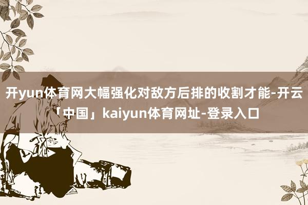 开yun体育网大幅强化对敌方后排的收割才能-开云「中国」kaiyun体育网址-登录入口