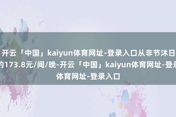 开云「中国」kaiyun体育网址-登录入口从非节沐日价钱的173.8元/间/晚-开云「中国」kaiyun体育网址-登录入口