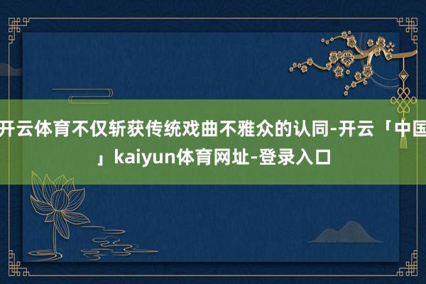 开云体育不仅斩获传统戏曲不雅众的认同-开云「中国」kaiyun体育网址-登录入口